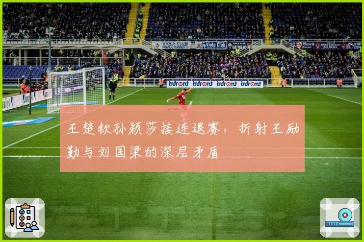 王楚钦孙颖莎接连退赛，折射王励勤与刘国梁的深层矛盾