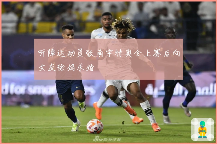 听障运动员张萌宇特奥会上赛后向女友徐娟求婚