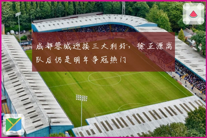 成都蓉城迎接三大利好，徐正源离队后仍是明年争冠热门