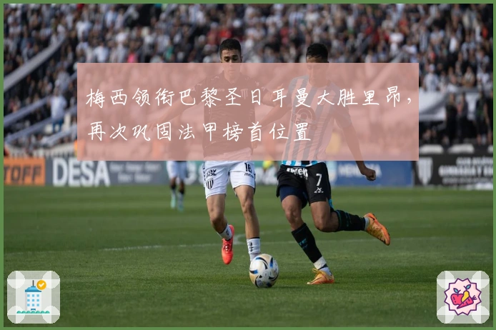 梅西领衔巴黎圣日耳曼大胜里昂，再次巩固法甲榜首位置