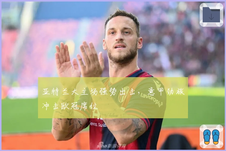 亚特兰大主场强势出击，意甲劲旅冲击欧冠席位