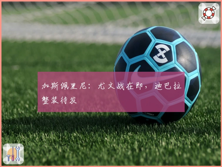 加斯佩里尼：尤文战在即，迪巴拉整装待发