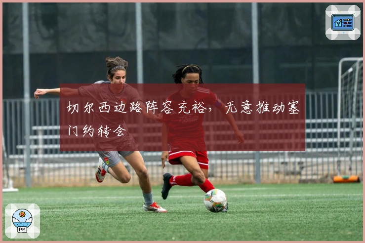 切尔西边路阵容充裕，无意推动塞门约转会