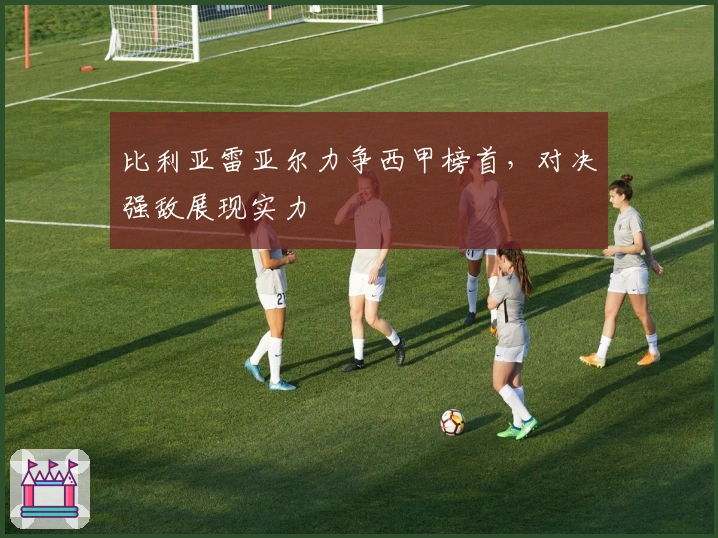 比利亚雷亚尔力争西甲榜首，对决强敌展现实力