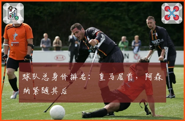 球队总身价排名：皇马居首，阿森纳紧随其后