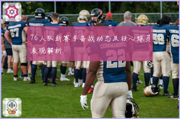 76人队新赛季备战动态及核心球员表现解析
