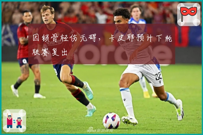 因锁骨轻伤无碍，卡皮耶预计下轮联赛复出
