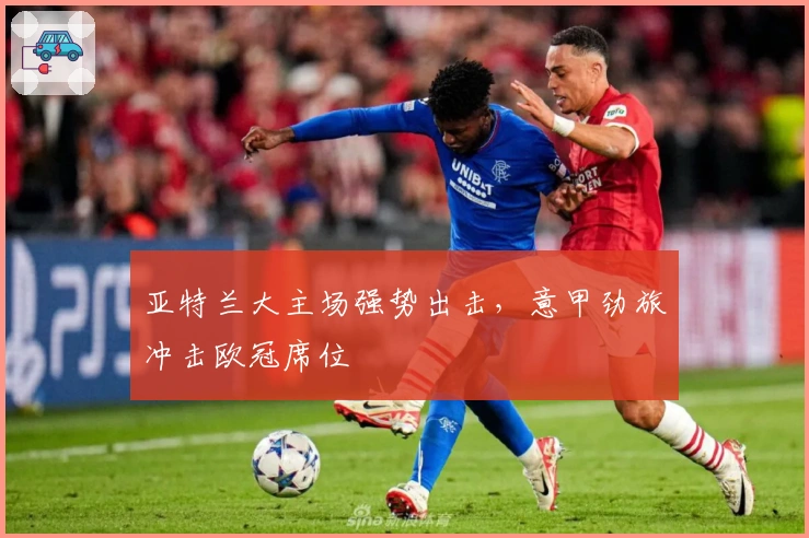 亚特兰大主场强势出击，意甲劲旅冲击欧冠席位