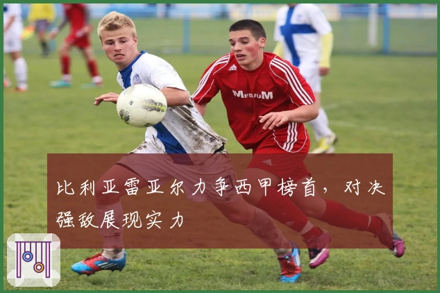 比利亚雷亚尔力争西甲榜首，对决强敌展现实力