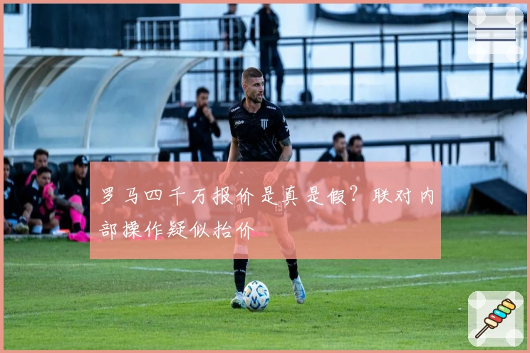 罗马四千万报价是真是假?联对内部操作疑似抬价