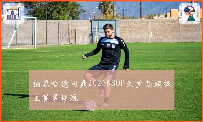 伯恩哈德问鼎2025WSOP天堂岛超级主赛事桂冠