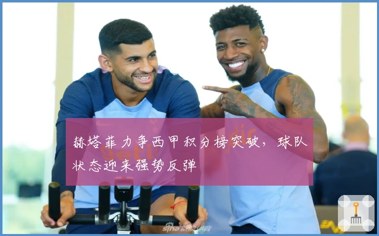 赫塔菲力争西甲积分榜突破，球队状态迎来强势反弹