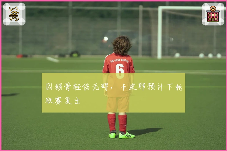 因锁骨轻伤无碍，卡皮耶预计下轮联赛复出