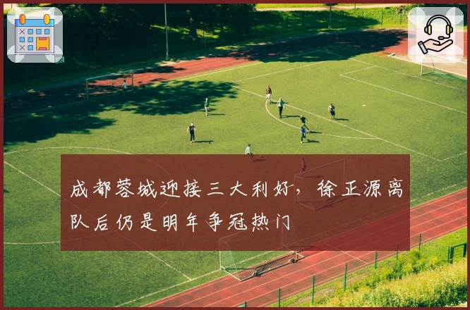 成都蓉城迎接三大利好，徐正源离队后仍是明年争冠热门