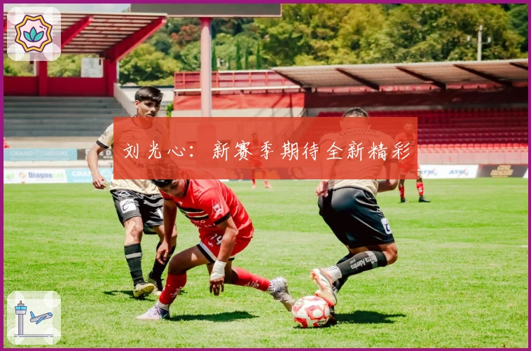 刘光心：新赛季期待全新精彩